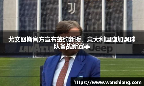 尤文图斯官方宣布签约新援，意大利国脚加盟球队备战新赛季