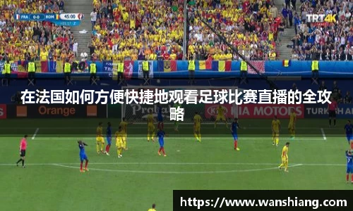 在法国如何方便快捷地观看足球比赛直播的全攻略