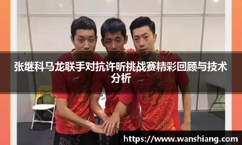 张继科马龙联手对抗许昕挑战赛精彩回顾与技术分析