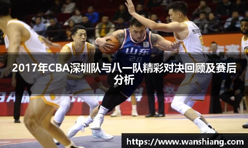 2017年CBA深圳队与八一队精彩对决回顾及赛后分析
