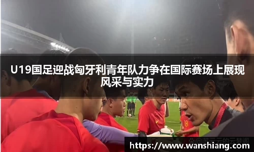 U19国足迎战匈牙利青年队力争在国际赛场上展现风采与实力