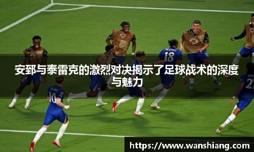 安郅与泰雷克的激烈对决揭示了足球战术的深度与魅力