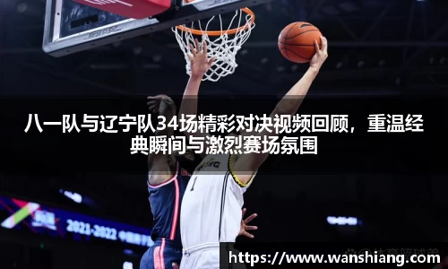 八一队与辽宁队34场精彩对决视频回顾，重温经典瞬间与激烈赛场氛围